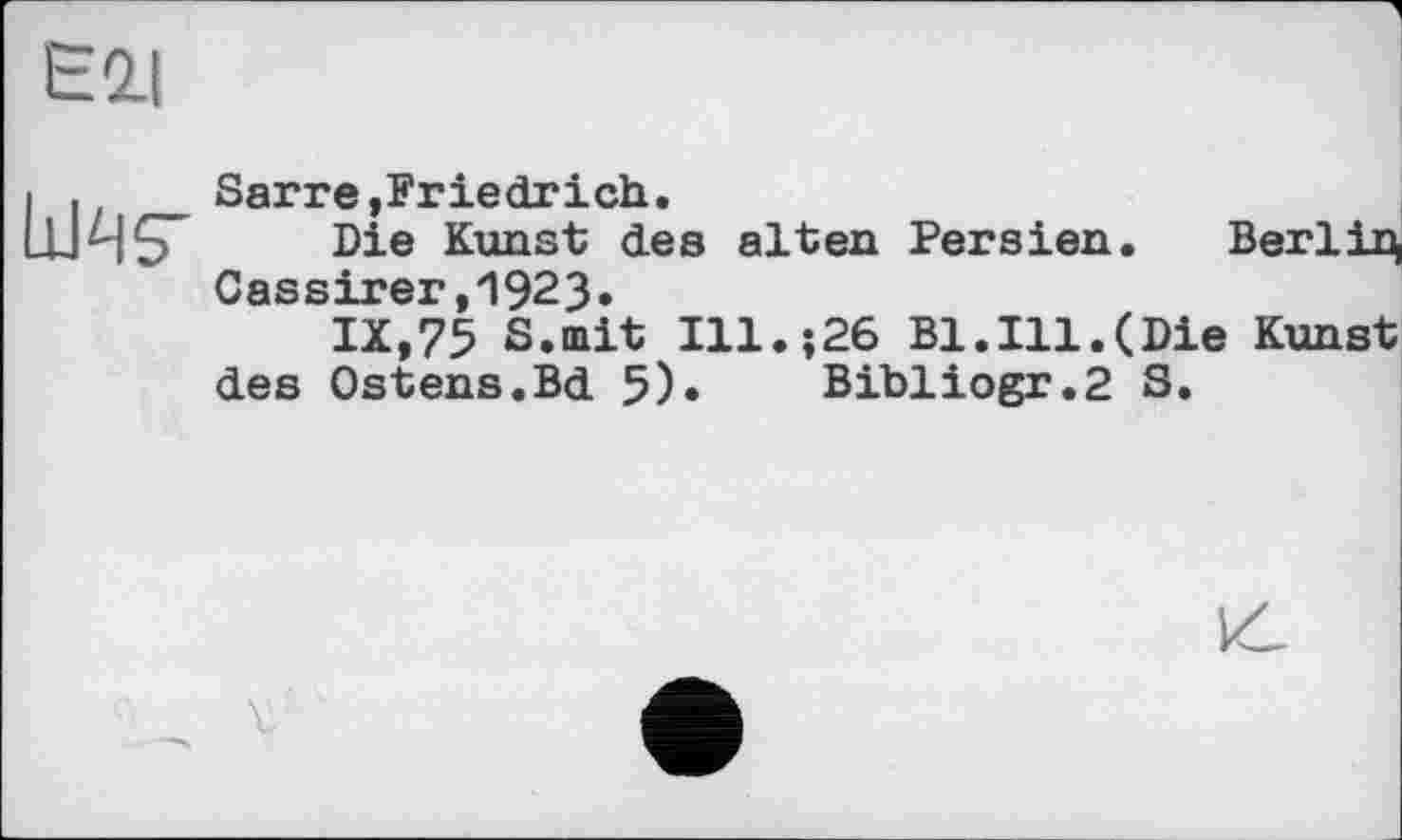 ﻿
Sarre,Friedrich.
Die Kunst des alten Persien. Berlin, Cassirer,1923.
IX,75 S.mit Ill.;26 Bl.Ill.(Die Kunst des Ostens.Bd 5)» Bibliogr.2 S.